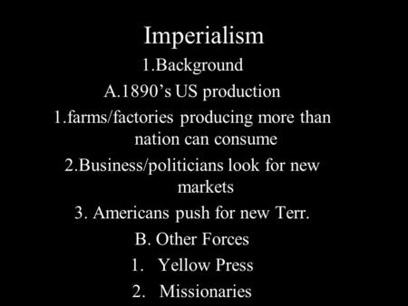 Imperialism 1.Background A.1890’s US production 1.farms/factories producing more than nation can consume 2.Business/politicians look for new markets 3.