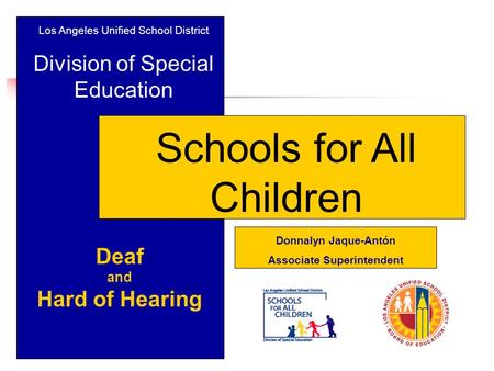 Los Angeles Unified School District Division of Special Education Schools for All Children Deaf and Hard of Hearing Donnalyn Jaque-Antón Associate Superintendent.