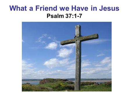 What a Friend we Have in Jesus Psalm 37:1-7. What a Friend We Have in Jesus Joseph M. Scriven, 1820-1886 2. Have we trials and temptations? Is there trouble.
