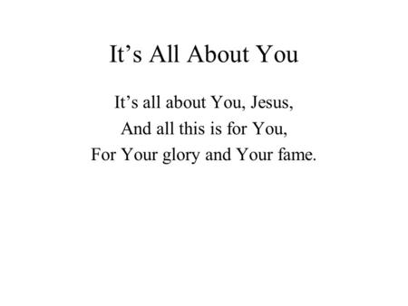 It’s All About You It’s all about You, Jesus, And all this is for You, For Your glory and Your fame.