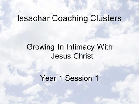 Issachar Coaching Clusters Growing In Intimacy With Jesus Christ Year 1 Session 1.