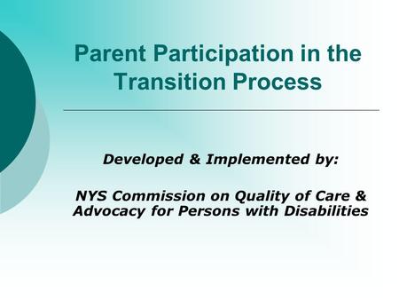 Parent Participation in the Transition Process Developed & Implemented by: NYS Commission on Quality of Care & Advocacy for Persons with Disabilities.