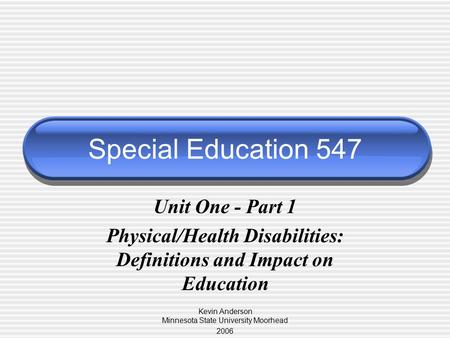 Special Education 547 Unit One - Part 1 Physical/Health Disabilities: Definitions and Impact on Education Kevin Anderson Minnesota State University Moorhead.