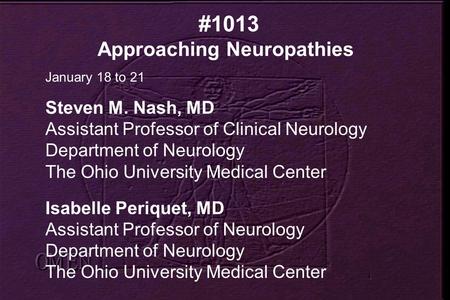 #1013 Approaching Neuropathies January 18 to 21 Steven M. Nash, MD Assistant Professor of Clinical Neurology Department of Neurology The Ohio University.