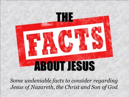 THE ABOUT JESUS Some undeniable facts to consider regarding Jesus of Nazareth, the Christ and Son of God.