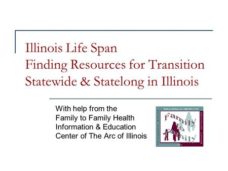 Illinois Life Span Finding Resources for Transition Statewide & Statelong in Illinois With help from the Family to Family Health Information & Education.
