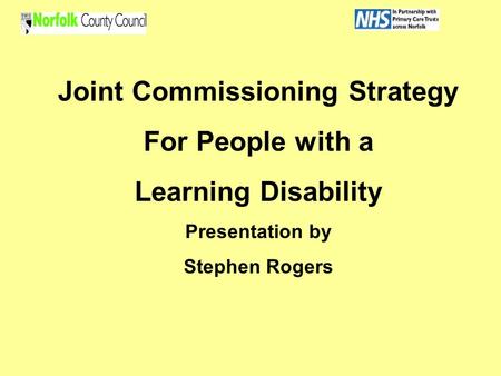 Joint Commissioning Strategy For People with a Learning Disability Presentation by Stephen Rogers.