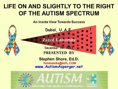 LIFE ON AND SLIGHTLY TO THE RIGHT OF THE AUTISM SPECTRUM An Inside View Towards Success Dubai, U.A.E. Zayed University December 08, 2011 PRESENTED BY Stephen.