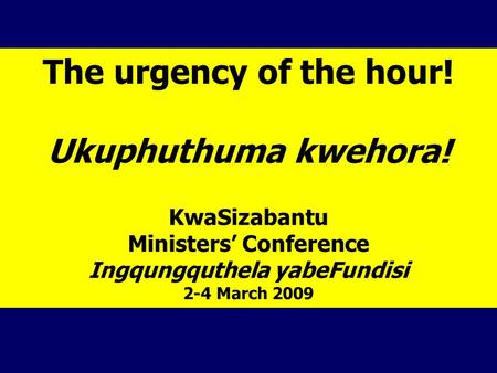 The urgency of the hour! Ukuphuthuma kwehora! KwaSizabantu Ministers’ Conference Ingqungquthela yabeFundisi 2-4 March 2009.