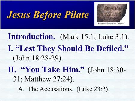 Jesus Before Pilate Introduction. (Mark 15:1; Luke 3:1). I. “Lest They Should Be Defiled.” (John 18:28-29). II. “You Take Him.” (John 18:30- 31; Matthew.