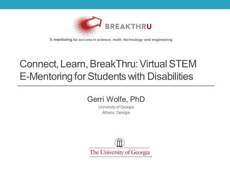 Connect, Learn, BreakThru: Virtual STEM E-Mentoring for Students with Disabilities Gerri Wolfe, PhD University of Georgia Athens, Georgia.