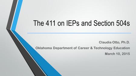 The 411 on IEPs and Section 504s Claudia Otto, Ph.D. Oklahoma Department of Career & Technology Education March 10, 2015.