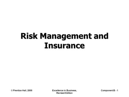 © Prentice Hall, 2005Excellence in Business, Revised Edition Component B - 1 Risk Management and Insurance.