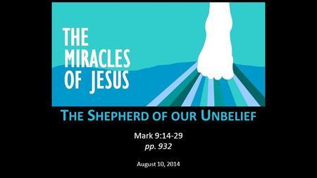 T HE S HEPHERD OF OUR U NBELIEF Mark 9:14-29 pp. 932 August 10, 2014.