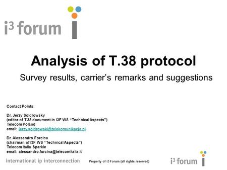 Property of i3 Forum (all rights reserved) Analysis of T.38 protocol Survey results, carrier’s remarks and suggestions Contact Points: Dr. Jerzy Soldrowsky.
