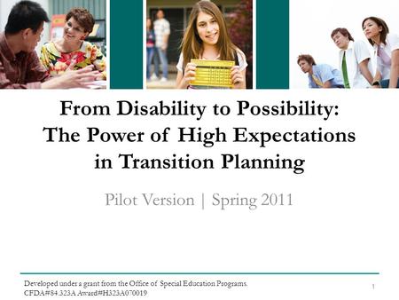 From Disability to Possibility: The Power of High Expectations in Transition Planning Pilot Version | Spring 2011 1 Developed under a grant from the Office.
