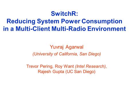 SwitchR: Reducing System Power Consumption in a Multi-Client Multi-Radio Environment Yuvraj Agarwal (University of California, San Diego) Trevor Pering,