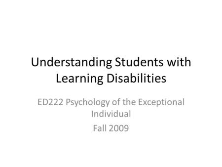 Understanding Students with Learning Disabilities ED222 Psychology of the Exceptional Individual Fall 2009.