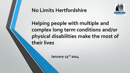 No Limits Hertfordshire Helping people with multiple and complex long term conditions and/or physical disabilities make the most of their lives January.