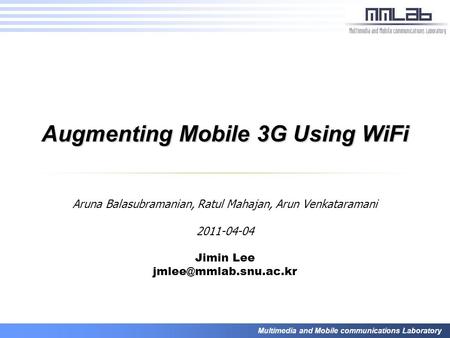 Multimedia and Mobile communications Laboratory Augmenting Mobile 3G Using WiFi Aruna Balasubramanian, Ratul Mahajan, Arun Venkataramani 2011-04-04 Jimin.