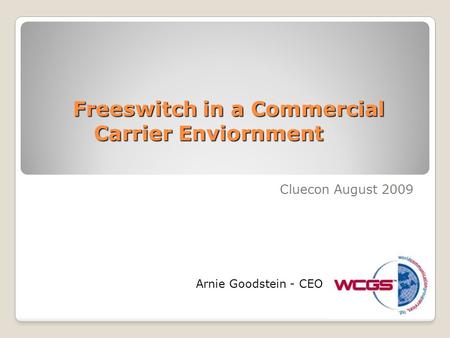 Freeswitch in a Commercial Carrier Enviornment Cluecon August 2009 Arnie Goodstein - CEO.