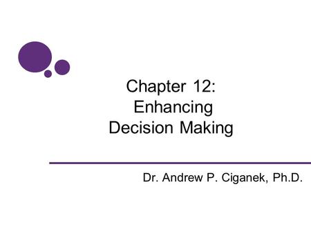 Chapter 12: Enhancing Decision Making Dr. Andrew P. Ciganek, Ph.D.