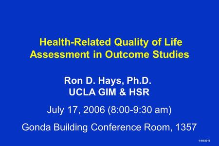1 9/8/2015 Health-Related Quality of Life Assessment in Outcome Studies Ron D. Hays, Ph.D. UCLA GIM & HSR July 17, 2006 (8:00-9:30 am) Gonda Building Conference.