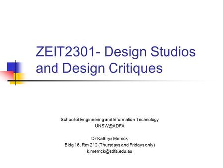 ZEIT2301- Design Studios and Design Critiques School of Engineering and Information Technology Dr Kathryn Merrick Bldg 16, Rm 212 (Thursdays.