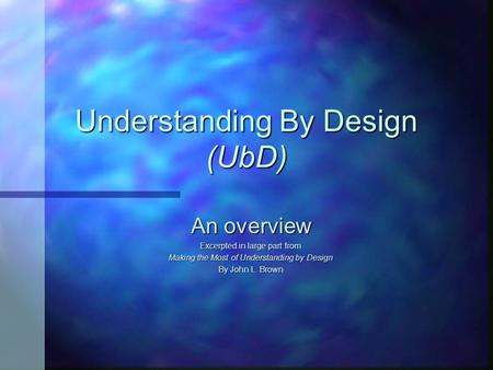 Understanding By Design (UbD) An overview Excerpted in large part from Making the Most of Understanding by Design By John L. Brown.