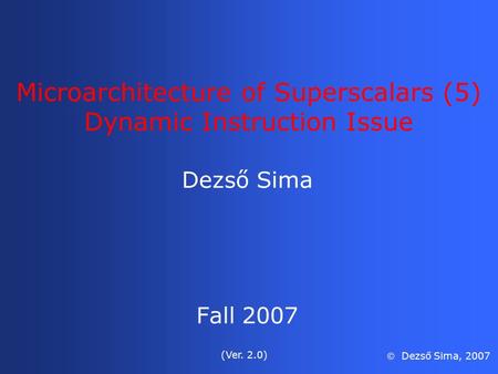 Microarchitecture of Superscalars (5) Dynamic Instruction Issue Dezső Sima Fall 2007 (Ver. 2.0)  Dezső Sima, 2007.