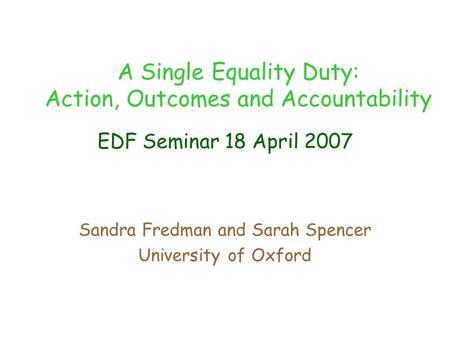 EDF Seminar 18 April 2007 Sandra Fredman and Sarah Spencer University of Oxford A Single Equality Duty: Action, Outcomes and Accountability.