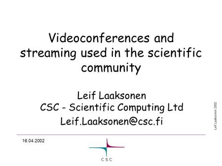 Leif Laaksonen 2002 16.04.2002 Videoconferences and streaming used in the scientific community Leif Laaksonen CSC - Scientific Computing Ltd