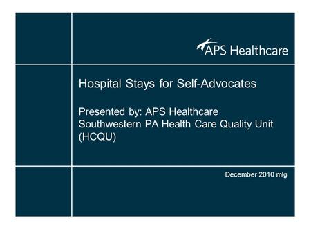 Hospital Stays for Self-Advocates Presented by: APS Healthcare Southwestern PA Health Care Quality Unit (HCQU) December 2010 mlg.