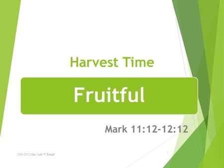 Harvest Time Mark 11:12-12:12 1 Fruitful 2004-2015 John (Jack) W Rendel.