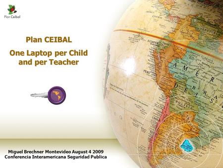 Plan CEIBAL One Laptop per Child and per Teacher Miguel Brechner Montevideo August 4 2009 Conferencia Interamericana Seguridad Publica.