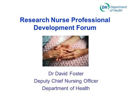 Dr David Foster Deputy Chief Nursing Officer Department of Health Research Nurse Professional Development Forum.