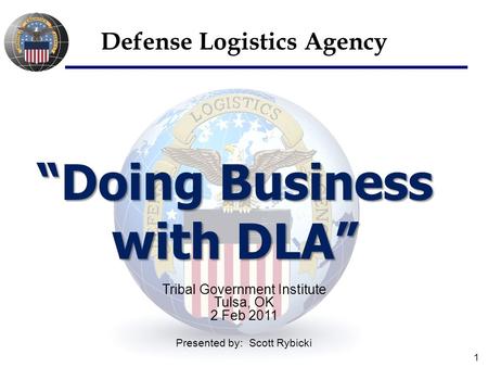 1 “Doing Business with DLA” Defense Logistics Agency Tribal Government Institute Tulsa, OK 2 Feb 2011 Presented by: Scott Rybicki.