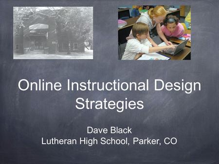 Online Instructional Design Strategies Dave Black Lutheran High School, Parker, CO.