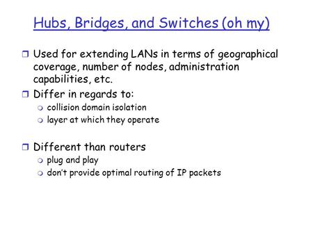 Hubs, Bridges, and Switches (oh my) r Used for extending LANs in terms of geographical coverage, number of nodes, administration capabilities, etc. r Differ.