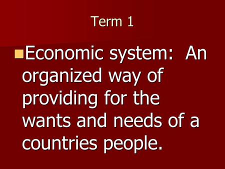 Term 1 Economic system: An organized way of providing for the wants and needs of a countries people.