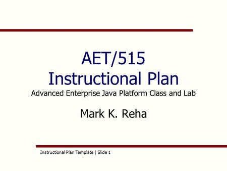 Instructional Plan Template | Slide 1 AET/515 Instructional Plan Advanced Enterprise Java Platform Class and Lab Mark K. Reha.