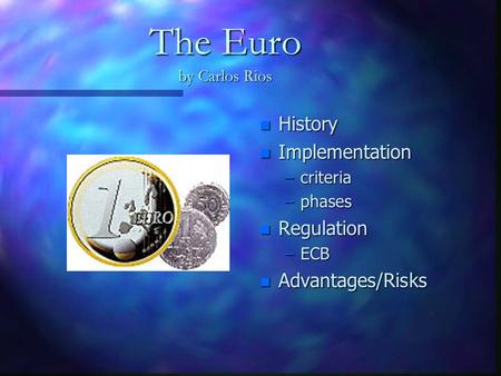 The Euro by Carlos Rios n History n Implementation –criteria –phases n Regulation –ECB n Advantages/Risks.