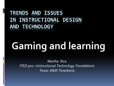 Gaming and learning Martha Rice ITED 501—Instructional Technology Foundations Texas A&M Texarkana.
