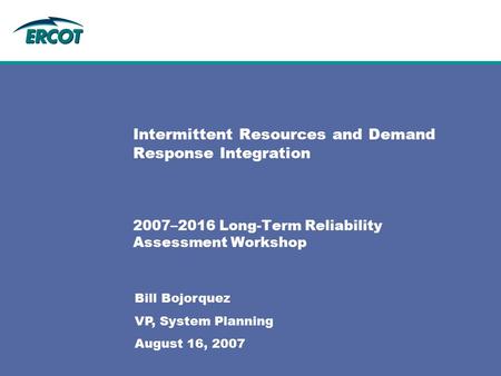 Intermittent Resources and Demand Response Integration 2007–2016 Long-Term Reliability Assessment Workshop Bill Bojorquez VP, System Planning August 16,