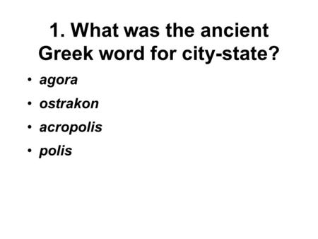1. What was the ancient Greek word for city-state? agora ostrakon acropolis polis.