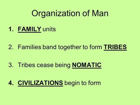 Organization of Man 1.FAMILY units 2.Families band together to form TRIBES 3.Tribes cease being NOMATIC 4.CIVILIZATIONS begin to form.