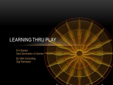 LEARNING THRU PLAY E A Games’ Next Generation of Games By Q&A Consulting Gigi Ramadan.