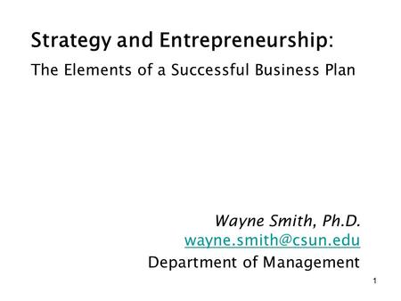 1 Strategy and Entrepreneurship: Wayne Smith, Ph.D. Department of Management The Elements of a Successful Business Plan.