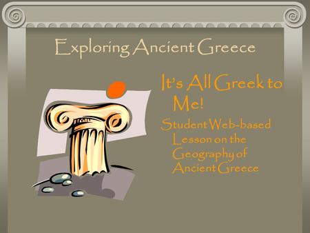 Exploring Ancient Greece It’s All Greek to Me! Student Web-based Lesson on the Geography of Ancient Greece.