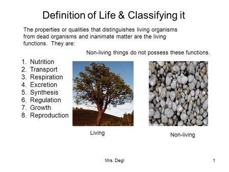 Mrs. Degl1 Definition of Life & Classifying it The properties or qualities that distinguishes living organisms from dead organisms and inanimate matter.
